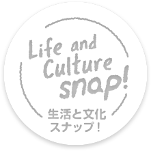 Life and Culture snap! 生活と文化スナップ！